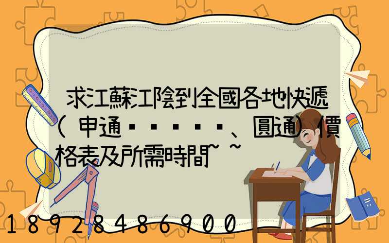 求江蘇江陰到全國各地快遞(申通、圓通)價格表及所需時間~~